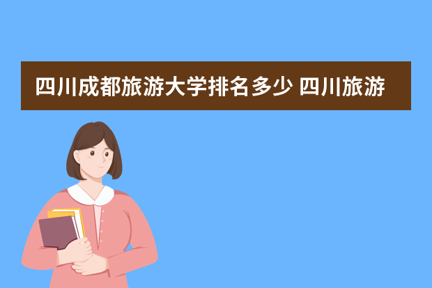 四川成都旅游大学排名多少 四川旅游专业学校排名